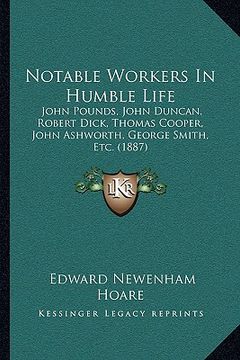 portada notable workers in humble life: john pounds, john duncan, robert dick, thomas cooper, john ashworth, george smith, etc. (1887) (in English)