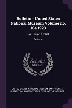 portada Bulletin - United States National Museum Volume no. 104 1923: No. 104 pt. 4 1923; Series 4