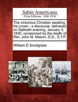 portada the victorious christian awaiting his crown: a discourse, delivered on sabbath evening, january 3, 1830, occasioned by the death of rev. john m. mason