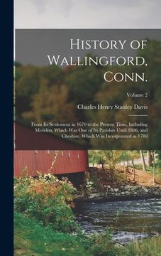 portada History of Wallingford, Conn.: From its Settlement in 1670 to the Present Time, Including Meriden, Which was one of its Parishes Until 1806, and Ches (en Inglés)