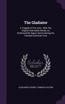portada The Gladiator: A Tragedy In Five Acts: With The English And Italian Words, As Performed By Signor Salvini During His Farewell America