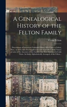 portada A Genealogical History of the Felton Family; Descendants of Lieutenant Nathaniel Felton, Who Came to Salem, Mass., in 1633; With Few Supplements and A (en Inglés)