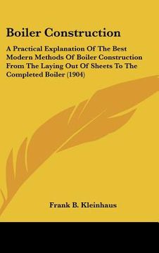 portada boiler construction: a practical explanation of the best modern methods of boiler construction from the laying out of sheets to the complet (en Inglés)