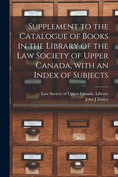 portada Supplement to the Catalogue of Books in the Library of the Law Society of Upper Canada, With an Index of Subjects [microform]
