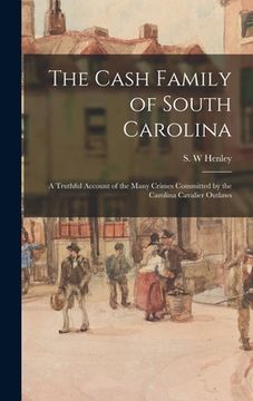 portada The Cash Family of South Carolina: a Truthful Account of the Many Crimes Committed by the Carolina Cavalier Outlaws
