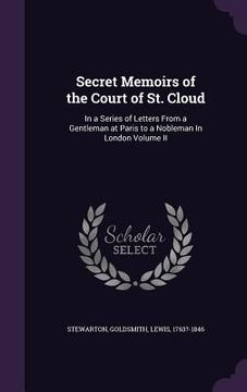 portada Secret Memoirs of the Court of St. Cloud: In a Series of Letters From a Gentleman at Paris to a Nobleman In London Volume II (en Inglés)