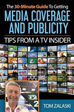 portada The 30-Minute Guide To Media Coverage And Publicity: Tips From A TV Insider (en Inglés)