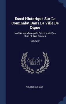 portada Essai Historique Sur Le Cominalat Dans La Ville De Digne: Institution Minicipale Provencale Des Xiiie Et Xive Siecles; Volume 2 (en Inglés)