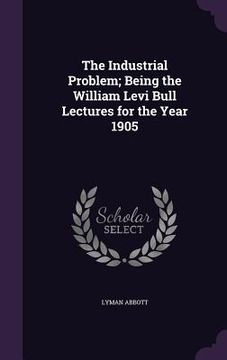 portada The Industrial Problem; Being the William Levi Bull Lectures for the Year 1905 (en Inglés)