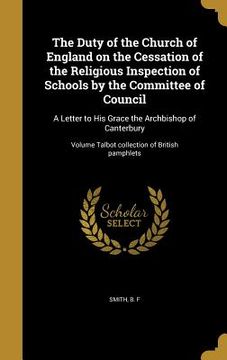 portada The Duty of the Church of England on the Cessation of the Religious Inspection of Schools by the Committee of Council: A Letter to His Grace the Archb (en Inglés)