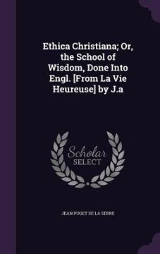 portada Ethica Christiana; Or, the School of Wisdom, Done Into Engl. [From La Vie Heureuse] by J.a (en Inglés)