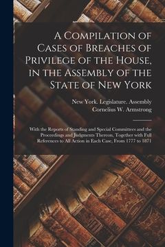 portada A Compilation of Cases of Breaches of Privilege of the House, in the Assembly of the State of New York: With the Reports of Standing and Special Commi (in English)