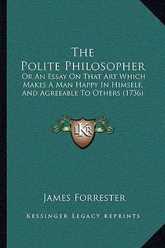 portada the polite philosopher: or an essay on that art which makes a man happy in himself, and agreeable to others (1736)