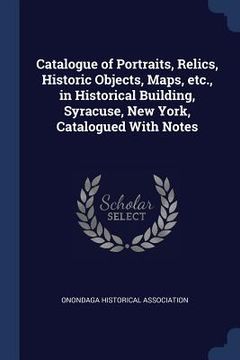 portada Catalogue of Portraits, Relics, Historic Objects, Maps, etc., in Historical Building, Syracuse, New York, Catalogued With Notes (in English)