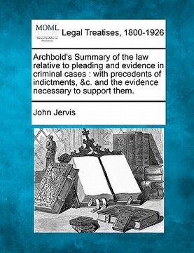 portada archbold's summary of the law relative to pleading and evidence in criminal cases: with precedents of indictments, &c. and the evidence necessary to s (in English)