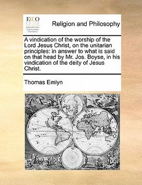 portada a vindication of the worship of the lord jesus christ, on the unitarian principles: in answer to what is said on that head by mr. jos. boyse, in his (en Inglés)