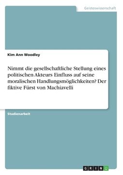 portada Nimmt die gesellschaftliche Stellung eines politischen Akteurs Einfluss auf seine moralischen Handlungsmöglichkeiten? Der fiktive Fürst von Machiavell (en Alemán)