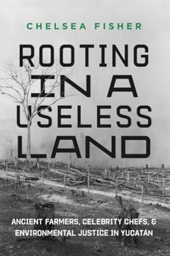 portada Rooting in a Useless Land: Ancient Farmers, Celebrity Chefs, and Environmental Justice in Yucatan (en Inglés)