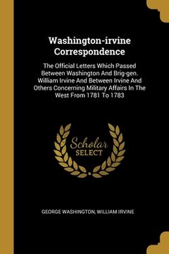 portada Washington-irvine Correspondence: The Official Letters Which Passed Between Washington And Brig-gen. William Irvine And Between Irvine And Others Conc (in English)