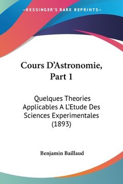 portada Cours D'Astronomie, Part 1: Quelques Theories Applicables A L'Etude Des Sciences Experimentales (1893) (en Francés)