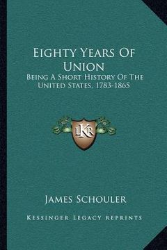 portada eighty years of union: being a short history of the united states, 1783-1865 (en Inglés)