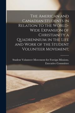 portada The American and Canadian Students in Relation to the World-wide Expansion of Christianity [microform] a Quadrennium in the Life and Work of the Stude