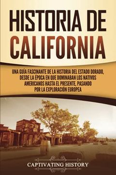 portada Historia de California: Una Guía Fascinante de la Historia del Estado Dorado, Desde la Época en que Dominaban los Nativos Americanos Hasta el.