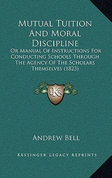 portada mutual tuition and moral discipline: or manual of instructions for conducting schools through the agency of the scholars themselves (1823) (in English)