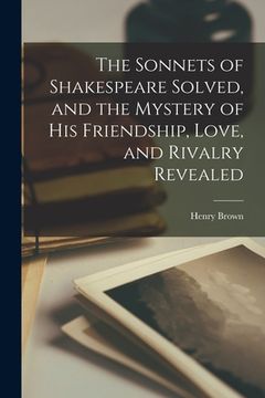 portada The Sonnets of Shakespeare Solved, and the Mystery of His Friendship, Love, and Rivalry Revealed (en Inglés)