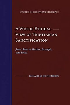 portada A Virtue Ethical View of Trinitarian Sanctification: Jesus' Roles as Teacher, Example, and Priest (Studies in Christian Philosophy) (en Inglés)