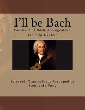 portada I'll be Bach: Volume 2 of Bach Arrangements for Solo Ukulele (en Inglés)