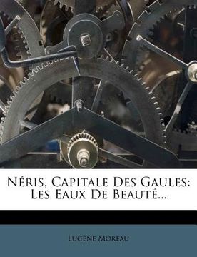 portada Néris, Capitale Des Gaules: Les Eaux De Beauté... (en Francés)