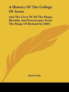 portada a history of the college of arms: and the lives of all the kings, heralds, and pursuivants, from the reign of richard iii (1805) (en Inglés)