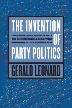 portada The Invention of Party Politics: Federalism, Popular Sovereignty, and Constitutional Development in Jacksonian Illinois (en Inglés)