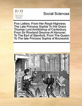 portada five letters: from her royal highness the late princess sophia to his grace thomas lord archbishop of canterbury. from sir rowland g (in English)