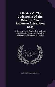 portada A Review Of The Judgments Of The Bench, In The Anderson Extradition Case: Or, Seven Ways Of Proving That Anderson Should Not Be Remanded: With The Jud (en Inglés)