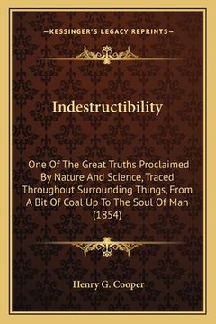 portada Indestructibility: One Of The Great Truths Proclaimed By Nature And Science, Traced Throughout Surrounding Things, From A Bit Of Coal Up (in English)