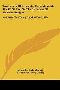 portada two letters of alexander earle monteith, sheriff of fife, on the evidences of revealed religion: addressed to a young french officer (1862) (in English)