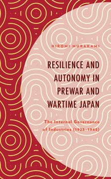 portada Resilience and Autonomy in Prewar and Wartime Japan: The Internal Governance of Industries (1925-1945)