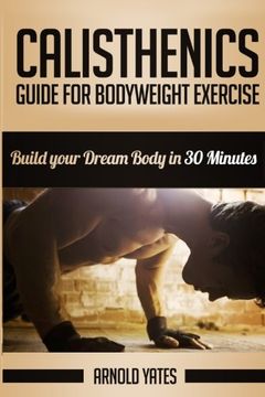 portada Calisthenics: Complete Guide for Bodyweight Exercise, Build Your Dream Body in 30 Minutes: Bodyweight Exercise, Street Workout, Bodyweight Training, Body Weight Strength (en Inglés)