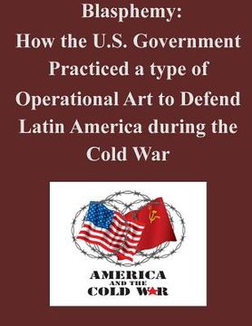 portada Blasphemy: How the U.S. Government Practiced a type of Operational Art to Defend Latin America during the Cold War (in English)