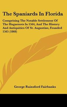 portada the spaniards in florida: comprising the notable settlement of the huguenots in 1564, and the history and antiquities of st. augustine, founded (in English)