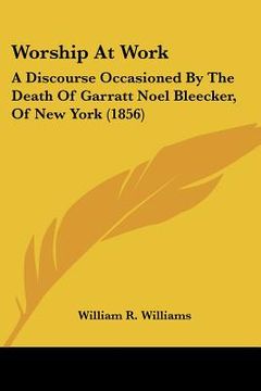 portada worship at work: a discourse occasioned by the death of garratt noel bleecker, of new york (1856) (en Inglés)