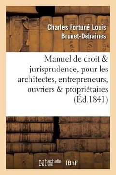 portada Manuel de Droit Et Jurisprudence, Pour Les Architectes, Entrepreneurs, Ouvriers Et Propriétaires (en Francés)