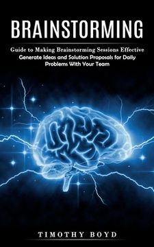 portada Brainstorming: Guide to Making Brainstorming Sessions Effective (Generate Ideas and Solution Proposals for Daily Problems With Your T (en Inglés)