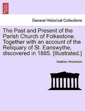 portada the past and present of the parish church of folkestone. together with an account of the reliquary of st. eanswythe, discovered in 1885. [illustrated. (en Inglés)