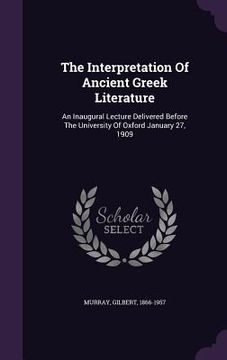 portada The Interpretation Of Ancient Greek Literature: An Inaugural Lecture Delivered Before The University Of Oxford January 27, 1909