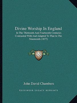 portada divine worship in england: in the thirteenth and fourteenth centuries contrasted with and adapted to that in the nineteenth (1877) (in English)