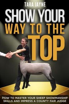 portada Show Your Way to the Top: How to Master Your Sheep Showmanship Skills and Impress a County Fair Judge