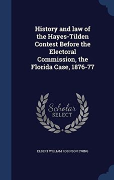 portada History and Law of the Hayes-Tilden Contest Before the Electoral Commission, the Florida Case, 1876-77